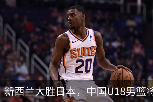新西兰大胜日本，中国U18男篮将迎挑战