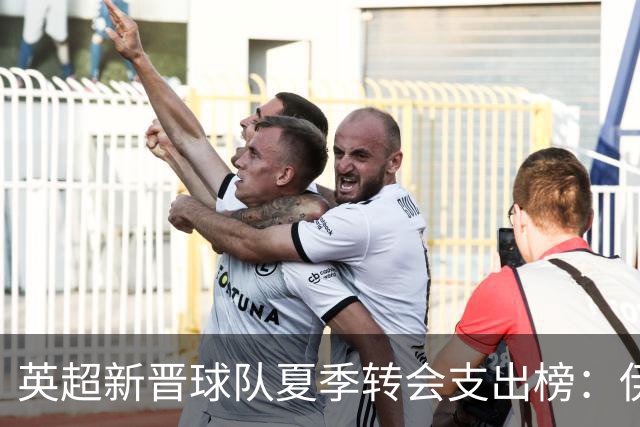 英超新晋球队夏季转会支出榜：伊普斯维奇位列第二