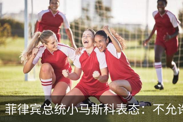 菲律宾总统小马斯科表态：不允许任何攻击从菲律宾发起